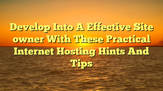 Develop Into A Effective Site owner With These Practical Internet Hosting Hints And Tips