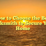 How to Choose the Best Locksmith to Secure Your Home