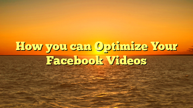 How you can Optimize Your Facebook Videos