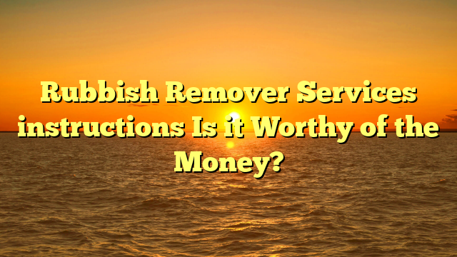 Rubbish Remover Services instructions Is it Worthy of the Money?