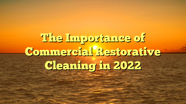 The Importance of Commercial Restorative Cleaning in 2022