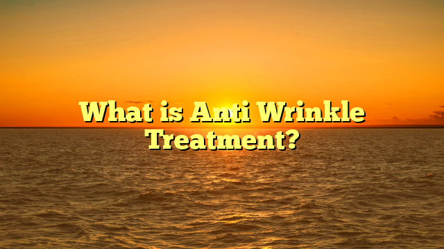 What is Anti Wrinkle Treatment?