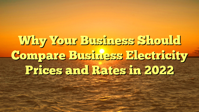 Why Your Business Should Compare Business Electricity Prices and Rates in 2022