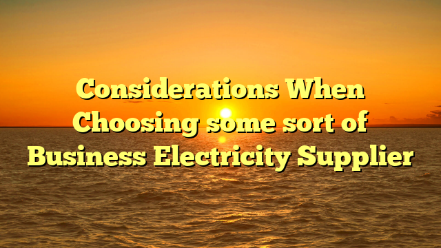 Considerations When Choosing some sort of Business Electricity Supplier