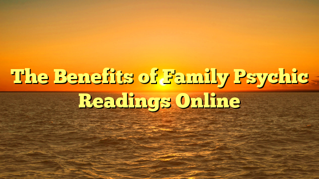 The Benefits of Family Psychic Readings Online