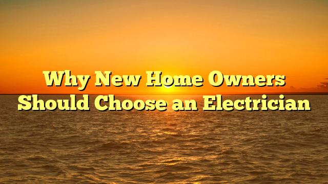 Why New Home Owners Should Choose an Electrician