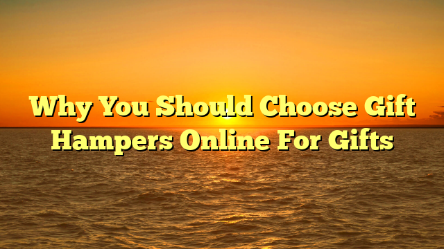 Why You Should Choose Gift Hampers Online For Gifts