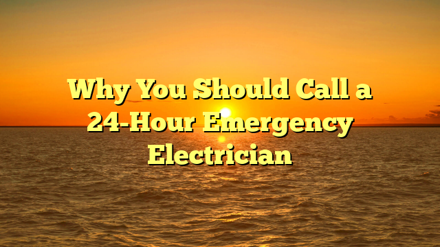 Why You Should Call a 24-Hour Emergency Electrician