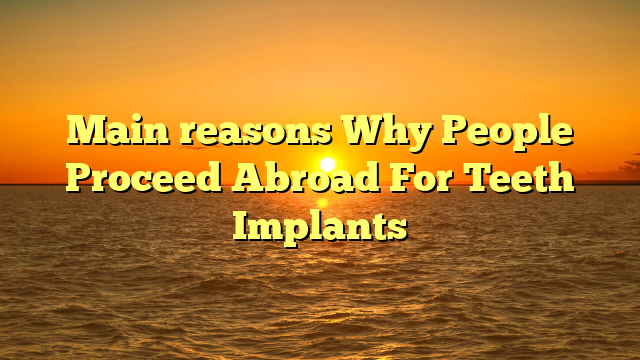 Main reasons Why People Proceed Abroad For Teeth Implants