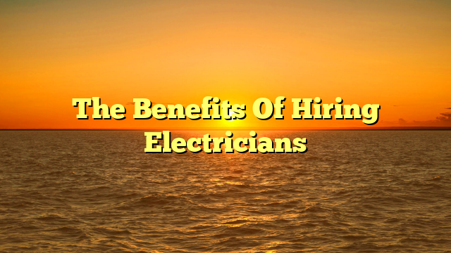The Benefits Of Hiring Electricians