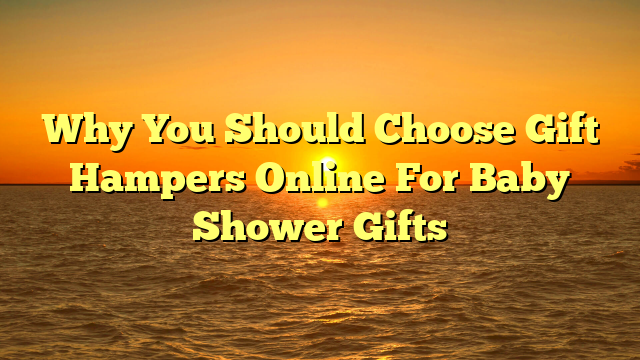 Why You Should Choose Gift Hampers Online For Baby Shower Gifts